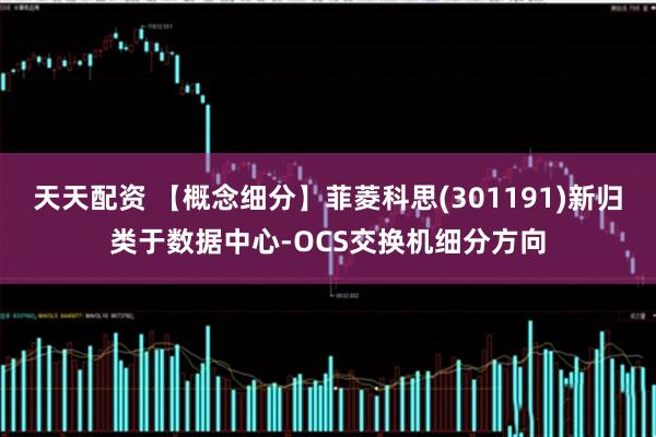 天天配资 【概念细分】菲菱科思(301191)新归类于数据中心-OCS交换机细分方向