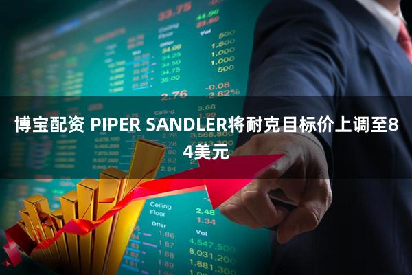 博宝配资 PIPER SANDLER将耐克目标价上调至84美元