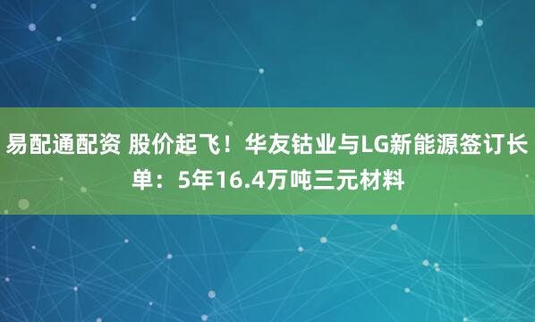 易配通配资 股价起飞！华友钴业与LG新能源签订长单：5年16.4万吨三元材料