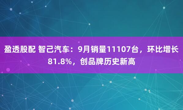 盈透股配 智己汽车：9月销量11107台，环比增长81.8%，创品牌历史新高
