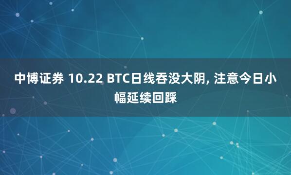 中博证券 10.22 BTC日线吞没大阴, 注意今日小幅延续回踩